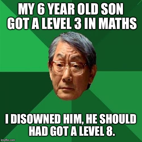 High Expectations Asian Father Meme | MY 6 YEAR OLD SON GOT A LEVEL 3 IN MATHS I DISOWNED HIM, HE SHOULD HAD GOT A LEVEL 8. | image tagged in memes,high expectations asian father | made w/ Imgflip meme maker