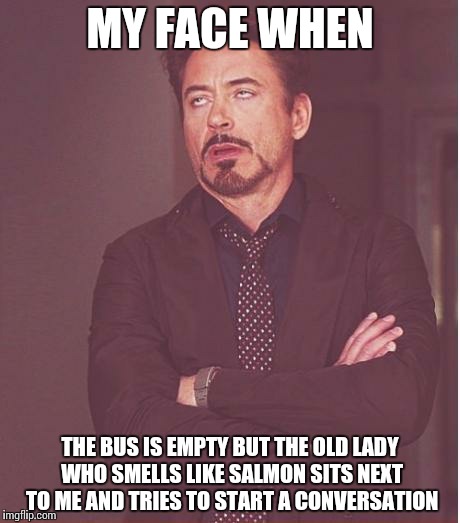Face You Make Robert Downey Jr | MY FACE WHEN THE BUS IS EMPTY BUT THE OLD LADY WHO SMELLS LIKE SALMON SITS NEXT TO ME AND TRIES TO START A CONVERSATION | image tagged in memes,face you make robert downey jr | made w/ Imgflip meme maker