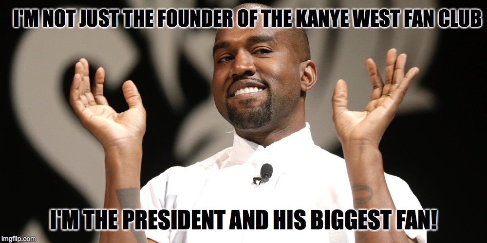 I'M NOT JUST THE FOUNDER OF THE KANYE WEST FAN CLUB I'M THE PRESIDENT AND HIS BIGGEST FAN! | made w/ Imgflip meme maker