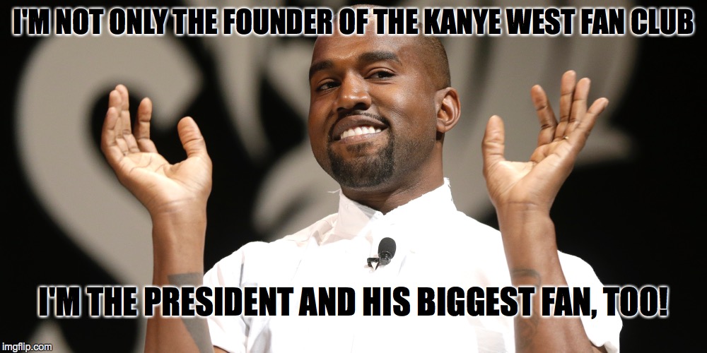 all kanye, all the time | I'M NOT ONLY THE FOUNDER OF THE KANYE WEST FAN CLUB I'M THE PRESIDENT AND HIS BIGGEST FAN, TOO! | image tagged in kanye west,kim kardashian | made w/ Imgflip meme maker