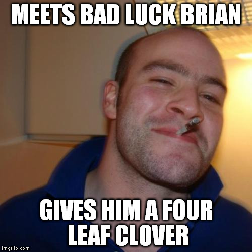 Good Guy Greg Meme | MEETS BAD LUCK BRIAN GIVES HIM A FOUR LEAF CLOVER | image tagged in memes,good guy greg | made w/ Imgflip meme maker