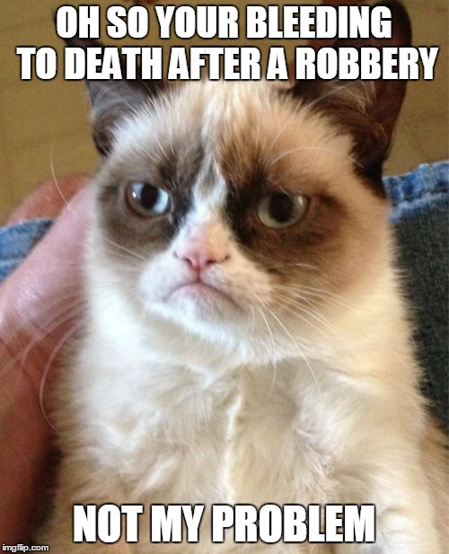 Grumpy Cat Meme | OH SO YOUR BLEEDING TO DEATH AFTER A ROBBERY NOT MY PROBLEM | image tagged in memes,grumpy cat | made w/ Imgflip meme maker