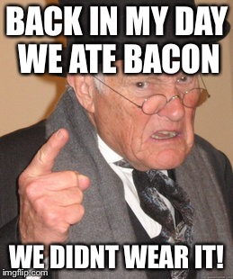 Back In My Day Meme | BACK IN MY DAY WE ATE BACON WE DIDNT WEAR IT! | image tagged in memes,back in my day | made w/ Imgflip meme maker
