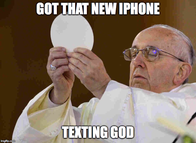 Pope Francis iPhone to God meme | GOT THAT NEW IPHONE TEXTING GOD | image tagged in pope francis,pope,iphone,communion | made w/ Imgflip meme maker