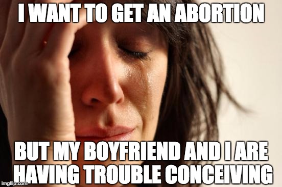 Abortion | I WANT TO GET AN ABORTION BUT MY BOYFRIEND AND I ARE HAVING TROUBLE CONCEIVING | image tagged in memes,first world problems,abortion | made w/ Imgflip meme maker