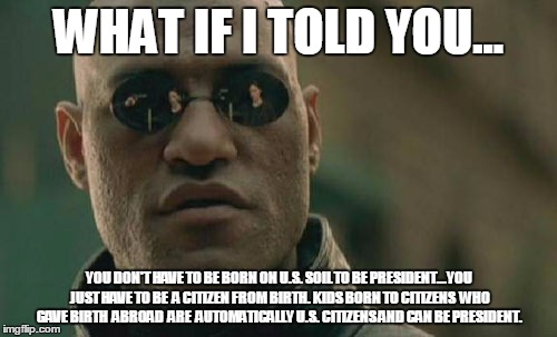 Matrix Morpheus Meme | WHAT IF I TOLD YOU... YOU DON'T HAVE TO BE BORN ON U.S. SOIL TO BE PRESIDENT...YOU JUST HAVE TO BE  A CITIZEN FROM BIRTH. KIDS BORN TO CITIZ | image tagged in memes,matrix morpheus | made w/ Imgflip meme maker