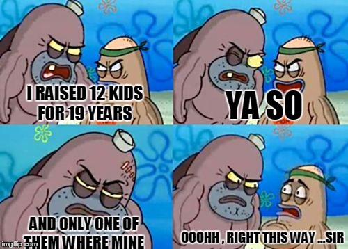 How Tough Are You | I RAISED 12 KIDS FOR 19 YEARS YA SO AND ONLY ONE OF THEM WHERE MINE OOOHH , RIGHT THIS WAY ...SIR | image tagged in memes,how tough are you | made w/ Imgflip meme maker