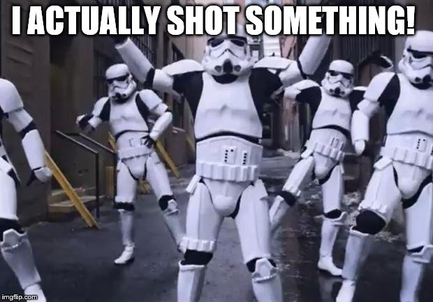 Dancing Stormtroopers | I ACTUALLY SHOT SOMETHING! | image tagged in dancing stormtroopers | made w/ Imgflip meme maker