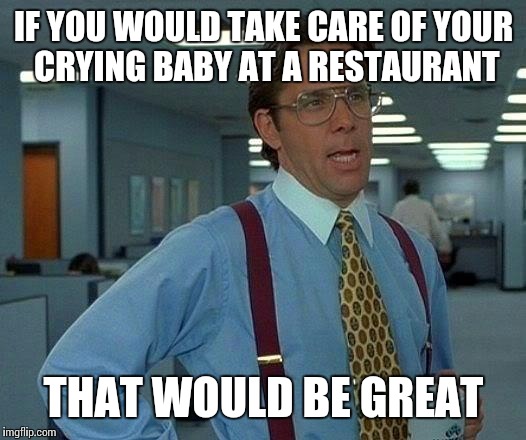 That Would Be Great Meme | IF YOU WOULD TAKE CARE OF YOUR CRYING BABY AT A RESTAURANT THAT WOULD BE GREAT | image tagged in memes,that would be great | made w/ Imgflip meme maker