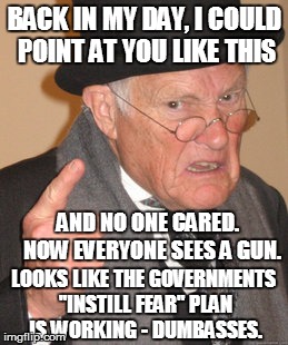 Back In My Day | BACK IN MY DAY, I COULD POINT AT YOU LIKE THIS AND NO ONE CARED.  NOW EVERYONE SEES A GUN. LOOKS LIKE THE GOVERNMENTS "INSTILL FEAR" PLAN IS | image tagged in memes,back in my day | made w/ Imgflip meme maker