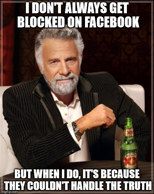 The Most Interesting Man In The World | I DON'T ALWAYS GET BLOCKED ON FACEBOOK BUT WHEN I DO, IT'S BECAUSE THEY COULDN'T HANDLE THE TRUTH | image tagged in memes,the most interesting man in the world,funny,gifs,funny memes,facebook | made w/ Imgflip meme maker