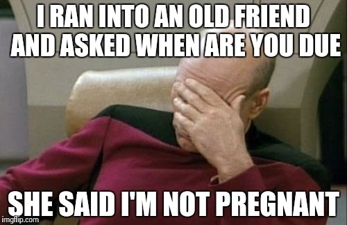 Play it safe and don't ask | I RAN INTO AN OLD FRIEND AND ASKED WHEN ARE YOU DUE SHE SAID I'M NOT PREGNANT | image tagged in memes,captain picard facepalm | made w/ Imgflip meme maker