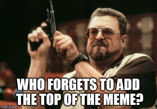 Well am I? | WHO FORGETS TO ADD THE TOP OF THE MEME? | image tagged in memes,am i the only one around here | made w/ Imgflip meme maker