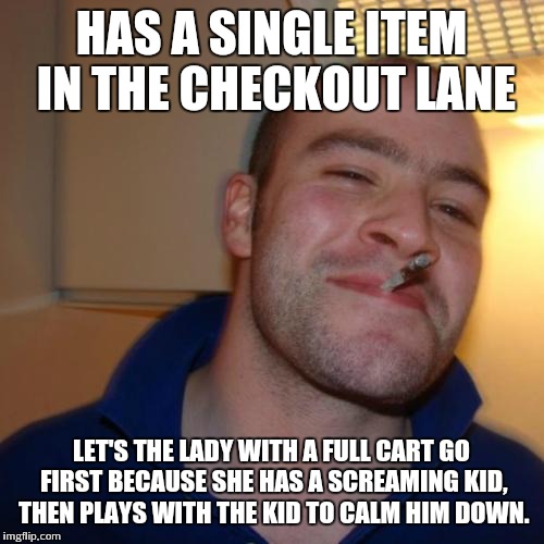 Good Guy Greg | HAS A SINGLE ITEM IN THE CHECKOUT LANE LET'S THE LADY WITH A FULL CART GO FIRST BECAUSE SHE HAS A SCREAMING KID, THEN PLAYS WITH THE KID TO  | image tagged in memes,good guy greg | made w/ Imgflip meme maker