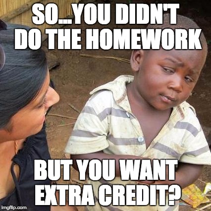 Third World Skeptical Kid | SO...YOU DIDN'T DO THE HOMEWORK BUT YOU WANT EXTRA CREDIT? | image tagged in memes,third world skeptical kid | made w/ Imgflip meme maker