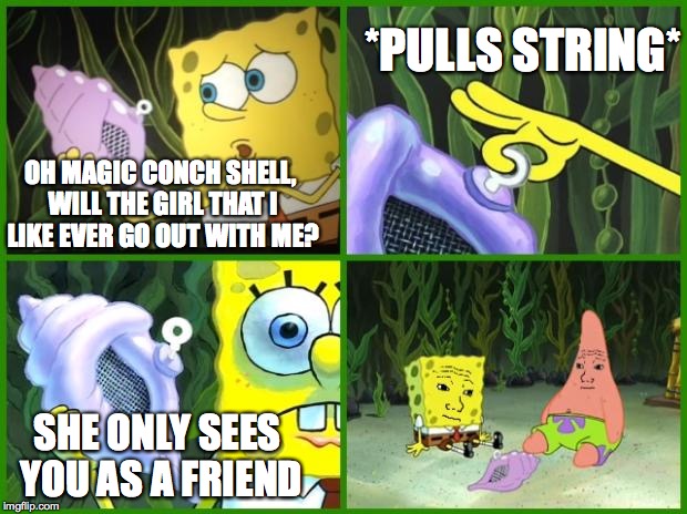 Unhelpful Advice | OH MAGIC CONCH SHELL, WILL THE GIRL THAT I LIKE EVER GO OUT WITH ME? SHE ONLY SEES YOU AS A FRIEND *PULLS STRING* | image tagged in spongebob magic conch,forever alone | made w/ Imgflip meme maker