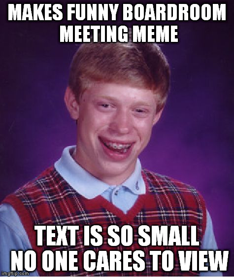 can't see the point | MAKES FUNNY BOARDROOM MEETING MEME TEXT IS SO SMALL NO ONE CARES TO VIEW | image tagged in memes,bad luck brian | made w/ Imgflip meme maker