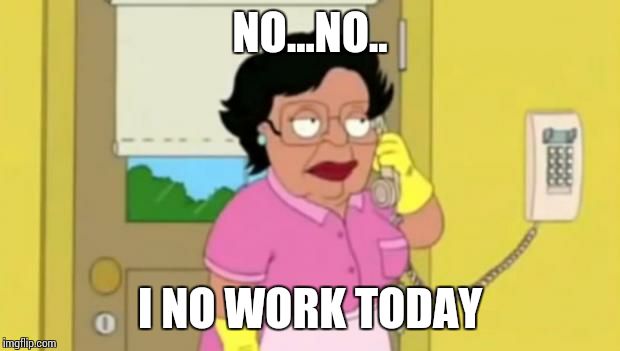 Family Guy  | NO...NO.. I NO WORK TODAY | image tagged in family guy  | made w/ Imgflip meme maker