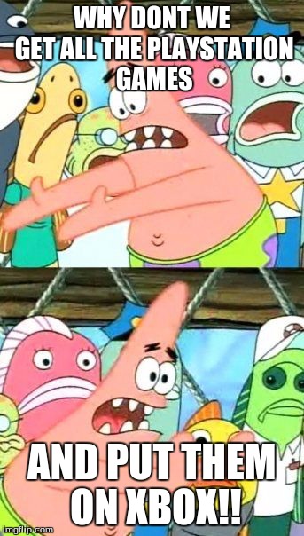 Put It Somewhere Else Patrick Meme | WHY DONT WE GET ALL THE PLAYSTATION GAMES AND PUT THEM ON XBOX!! | image tagged in memes,put it somewhere else patrick | made w/ Imgflip meme maker