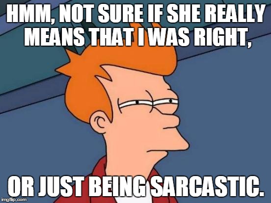 Futurama Fry Meme | HMM, NOT SURE IF SHE REALLY MEANS THAT I WAS RIGHT, OR JUST BEING SARCASTIC. | image tagged in memes,futurama fry | made w/ Imgflip meme maker