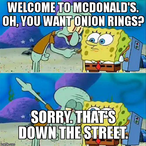 Talk To Spongebob Meme | WELCOME TO MCDONALD'S. OH, YOU WANT ONION RINGS? SORRY. THAT'S DOWN THE STREET. | image tagged in memes,talk to spongebob | made w/ Imgflip meme maker