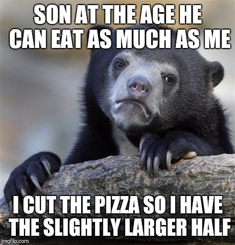 Confession Bear | SON AT THE AGE HE CAN EAT AS MUCH AS ME I CUT THE PIZZA SO I HAVE THE SLIGHTLY LARGER HALF | image tagged in memes,confession bear,AdviceAnimals | made w/ Imgflip meme maker