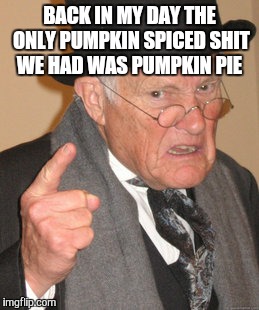 Back In My Day Meme | BACK IN MY DAY THE ONLY PUMPKIN SPICED SHIT WE HAD WAS PUMPKIN PIE | image tagged in memes,back in my day | made w/ Imgflip meme maker