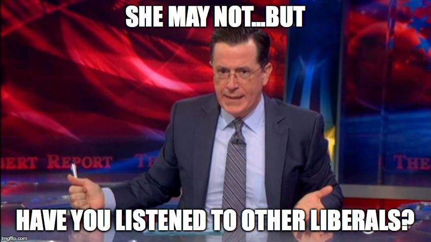 Politically Incorrect Colbert (2) | SHE MAY NOT...BUT HAVE YOU LISTENED TO OTHER LIBERALS? | image tagged in politically incorrect colbert 2 | made w/ Imgflip meme maker