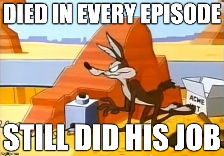 DIED IN EVERY EPISODE STILL DID HIS JOB | image tagged in wile tnt | made w/ Imgflip meme maker