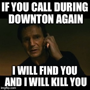 Liam Neeson Taken | IF YOU CALL DURING DOWNTON AGAIN I WILL FIND YOU AND I WILL KILL YOU | image tagged in memes,liam neeson taken | made w/ Imgflip meme maker