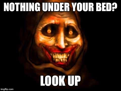 Unwanted house guest  | NOTHING UNDER YOUR BED? LOOK UP | image tagged in unwanted house guest | made w/ Imgflip meme maker