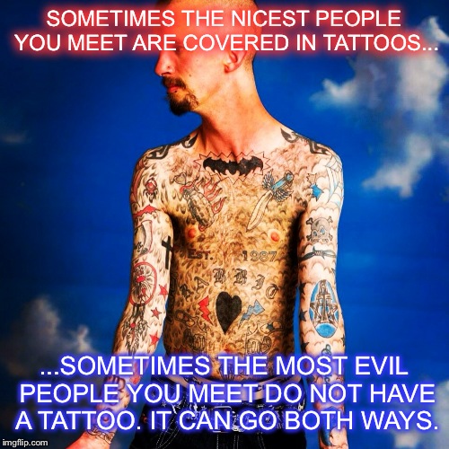 SOMETIMES THE NICEST PEOPLE YOU MEET ARE COVERED IN TATTOOS... ...SOMETIMES THE MOST EVIL PEOPLE YOU MEET DO NOT HAVE A TATTOO. IT CAN GO BO | image tagged in tattoos | made w/ Imgflip meme maker