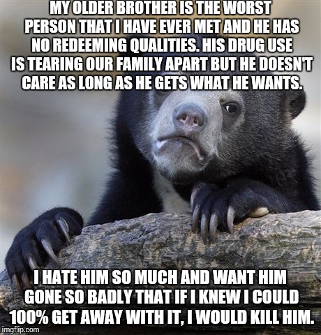 Confession Bear Meme | MY OLDER BROTHER IS THE WORST PERSON THAT I HAVE EVER MET AND HE HAS NO REDEEMING QUALITIES. HIS DRUG USE IS TEARING OUR FAMILY APART BUT HE | image tagged in memes,confession bear,AdviceAnimals | made w/ Imgflip meme maker