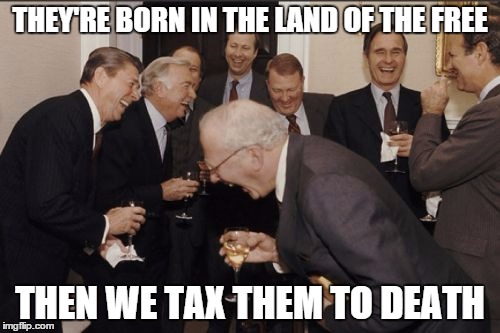 Laughing Men In Suits | THEY'RE BORN IN THE LAND OF THE FREE THEN WE TAX THEM TO DEATH | image tagged in memes,laughing men in suits | made w/ Imgflip meme maker