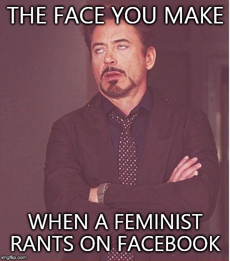 Face You Make Robert Downey Jr Meme | THE FACE YOU MAKE WHEN A FEMINIST RANTS ON FACEBOOK | image tagged in memes,face you make robert downey jr | made w/ Imgflip meme maker