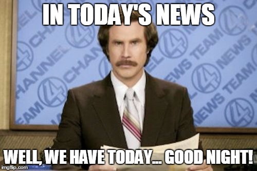 Ron Burgundy Meme | IN TODAY'S NEWS WELL, WE HAVE TODAY... GOOD NIGHT! | image tagged in memes,ron burgundy | made w/ Imgflip meme maker