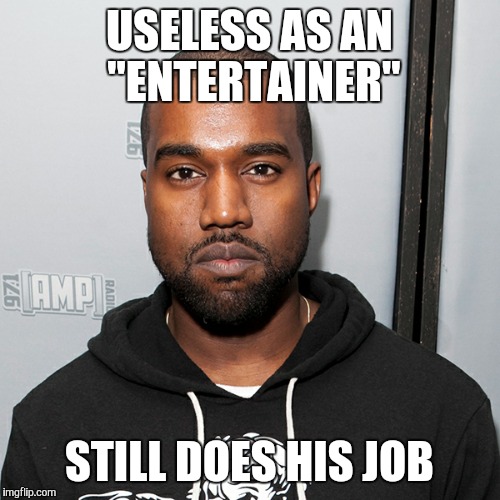 USELESS AS AN "ENTERTAINER" STILL DOES HIS JOB | image tagged in kanye west,kanye,still does his job,still did his job | made w/ Imgflip meme maker