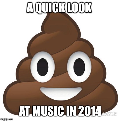 poop | A QUICK LOOK AT MUSIC IN 2014 | image tagged in poop,true story,music,2014 | made w/ Imgflip meme maker