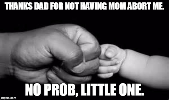 THANKS DAD FOR NOT HAVING MOM ABORT ME. NO PROB, LITTLE ONE. | image tagged in bumps  babies | made w/ Imgflip meme maker