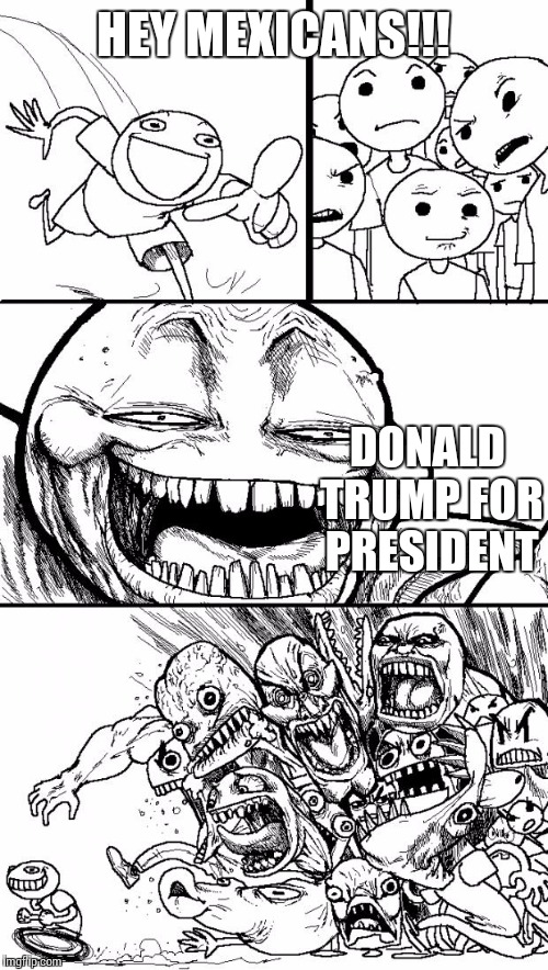 Hey Internet | HEY MEXICANS!!! DONALD TRUMP FOR PRESIDENT | image tagged in memes,hey internet | made w/ Imgflip meme maker