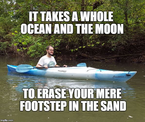 Kayak Kelly | IT TAKES A WHOLE OCEAN AND THE MOON TO ERASE YOUR MERE FOOTSTEP IN THE SAND | image tagged in awesome,humor,science | made w/ Imgflip meme maker