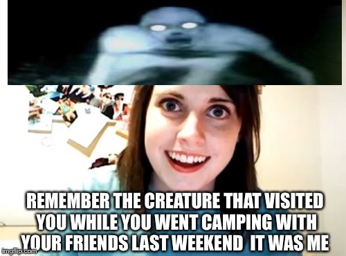 I can't even have a weekend with the guys | REMEMBER THE CREATURE THAT VISITED YOU WHILE YOU WENT CAMPING WITH YOUR FRIENDS LAST WEEKEND  IT WAS ME | image tagged in memes,overly attached girlfriend,camping,friday the 13th | made w/ Imgflip meme maker