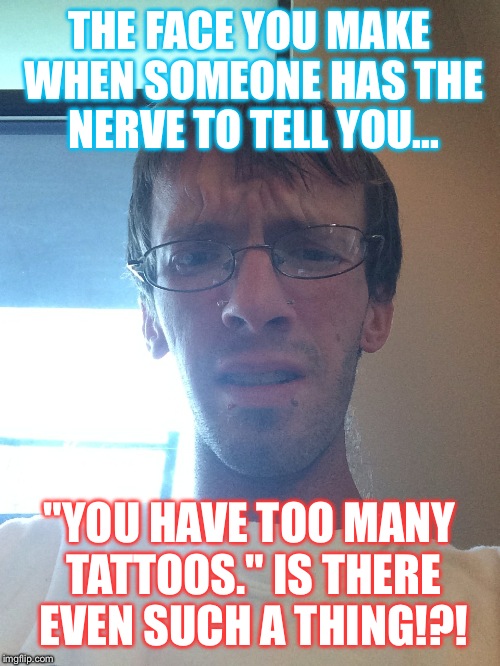 Tattoos | THE FACE YOU MAKE WHEN SOMEONE HAS THE NERVE TO TELL YOU... "YOU HAVE TOO MANY TATTOOS." IS THERE EVEN SUCH A THING!?! | image tagged in tattoos,funny memes,funny face | made w/ Imgflip meme maker