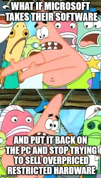 Put It Somewhere Else Patrick Meme | WHAT IF MICROSOFT TAKES THEIR SOFTWARE AND PUT IT BACK ON THE PC AND STOP TRYING TO SELL OVERPRICED RESTRICTED HARDWARE | image tagged in memes,put it somewhere else patrick | made w/ Imgflip meme maker