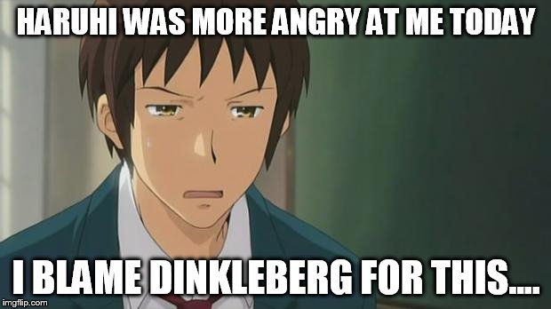 Kyon WTF | HARUHI WAS MORE ANGRY AT ME TODAY I BLAME DINKLEBERG FOR THIS.... | image tagged in kyon wtf | made w/ Imgflip meme maker