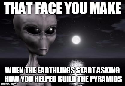 If you don't want memes about you, don't visit | THAT FACE YOU MAKE WHEN THE EARTHLINGS START ASKING HOW YOU HELPED BUILD THE PYRAMIDS | image tagged in why aliens won't talk to us,aliens,that face you make when,funny,memes | made w/ Imgflip meme maker