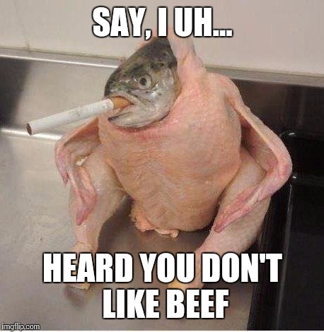 Chickenfish | SAY, I UH... HEARD YOU DON'T LIKE BEEF | image tagged in chickenfish | made w/ Imgflip meme maker