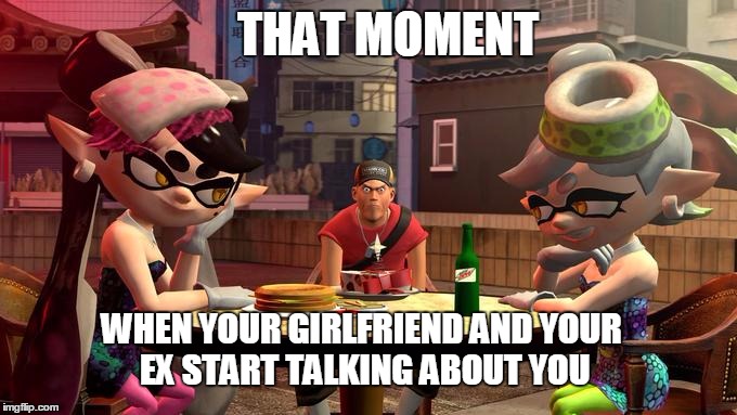 That moment | THAT MOMENT WHEN YOUR GIRLFRIEND AND YOUR EX START TALKING ABOUT YOU | image tagged in memes,nintendo,splatoon,video games | made w/ Imgflip meme maker