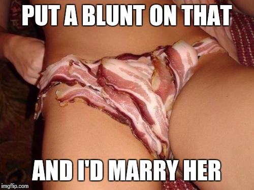 Baconpussy | PUT A BLUNT ON THAT AND I'D MARRY HER | image tagged in baconpussy | made w/ Imgflip meme maker