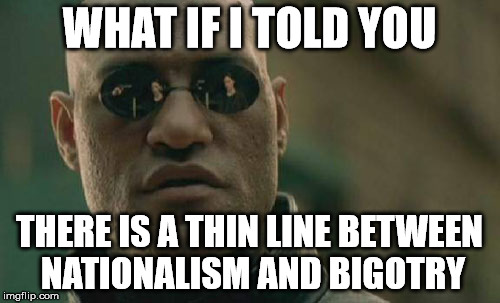 Matrix Morpheus Meme | WHAT IF I TOLD YOU THERE IS A THIN LINE BETWEEN NATIONALISM AND BIGOTRY | image tagged in memes,matrix morpheus | made w/ Imgflip meme maker